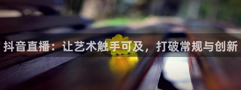 绿茵体育app官网入口：抖音直播：让艺术触手可及，打破常规与创新