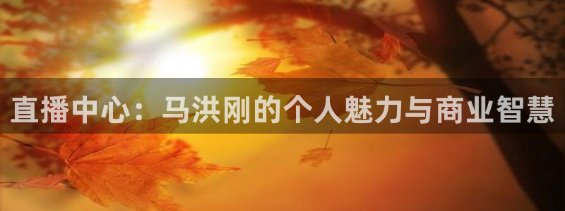 9939绿茵直播体育：直播中心：马洪刚的个人魅力与商业智慧
