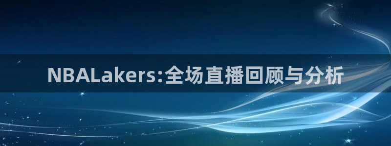 绿茵体育live直播：NBALakers:全场直播回顾与分析